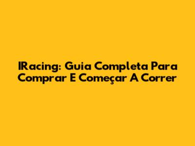 IRacing: Guia Completa Para Comprar E Começar A Correr
