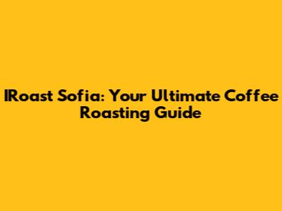 IRoast Sofia: Your Ultimate Coffee Roasting Guide