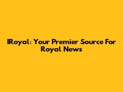 IRoyal: Your Premier Source For Royal News