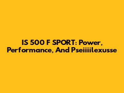 IS 500 F SPORT: Power, Performance, And Pseiiiilexusse