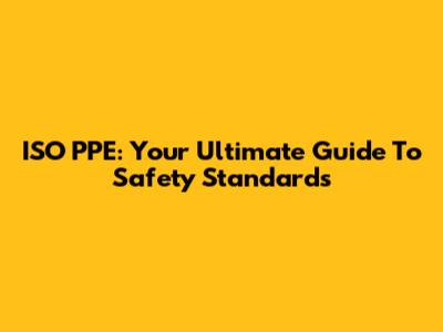 ISO PPE: Your Ultimate Guide To Safety Standards