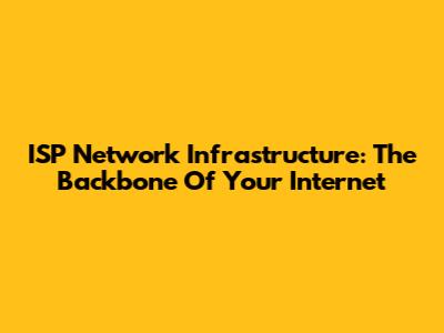 ISP Network Infrastructure: The Backbone Of Your Internet