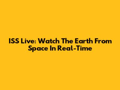 ISS Live: Watch The Earth From Space In Real-Time