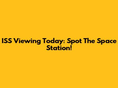 ISS Viewing Today: Spot The Space Station!