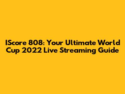 IScore 808: Your Ultimate World Cup 2022 Live Streaming Guide