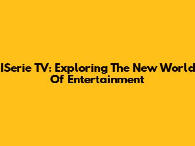 ISerie TV: Exploring The New World Of Entertainment