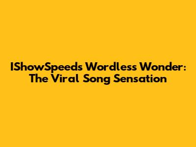 IShowSpeed's Wordless Wonder: The Viral Song Sensation