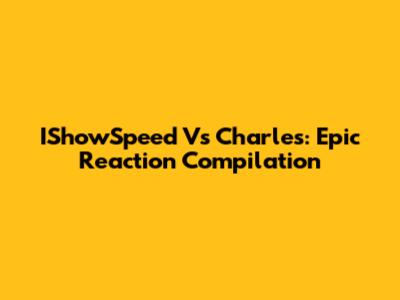 IShowSpeed Vs Charles: Epic Reaction Compilation