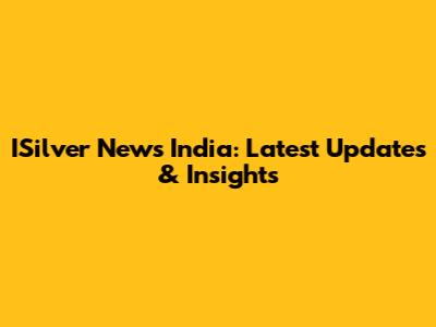 ISilver News India: Latest Updates & Insights