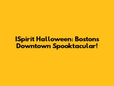 ISpirit Halloween: Boston's Downtown Spooktacular!