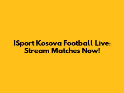ISport Kosova Football Live: Stream Matches Now!
