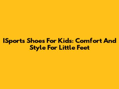 ISports Shoes For Kids: Comfort And Style For Little Feet