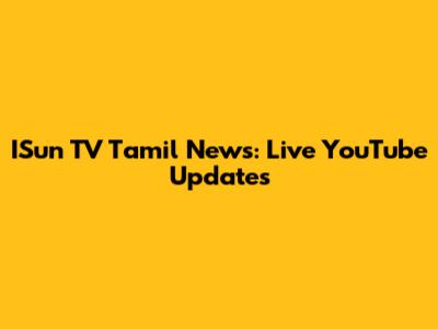 ISun TV Tamil News: Live YouTube Updates