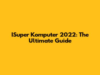 ISuper Komputer 2022: The Ultimate Guide