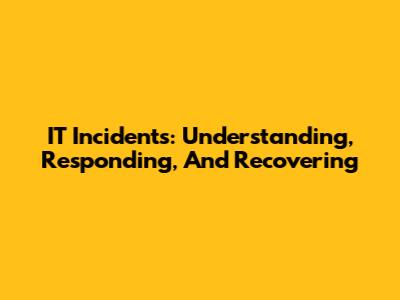 IT Incidents: Understanding, Responding, And Recovering