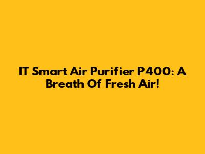 IT Smart Air Purifier P400: A Breath Of Fresh Air!