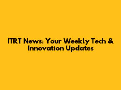 ITRT News: Your Weekly Tech & Innovation Updates