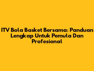 ITV Bola Basket Bersama: Panduan Lengkap Untuk Pemula Dan Profesional