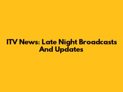 ITV News: Late Night Broadcasts And Updates