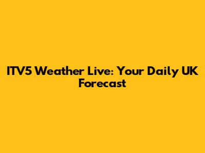 ITV5 Weather Live: Your Daily UK Forecast