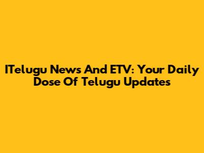 ITelugu News And ETV: Your Daily Dose Of Telugu Updates