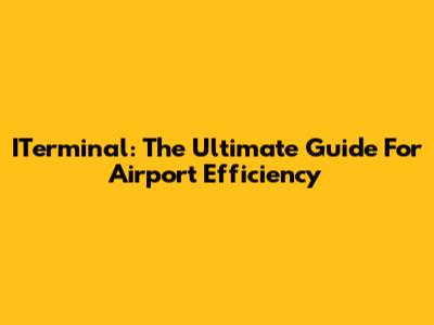 ITerminal: The Ultimate Guide For Airport Efficiency
