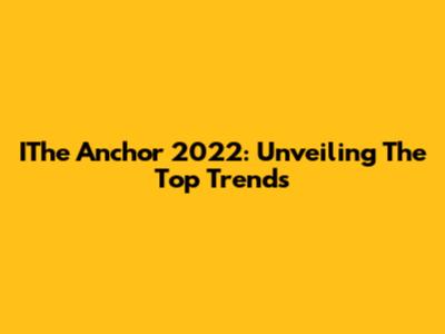 IThe Anchor 2022: Unveiling The Top Trends