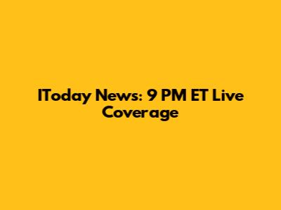 IToday News: 9 PM ET Live Coverage