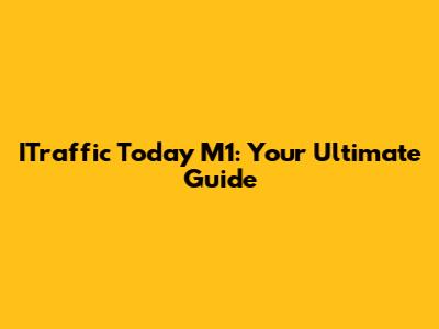 ITraffic Today M1: Your Ultimate Guide