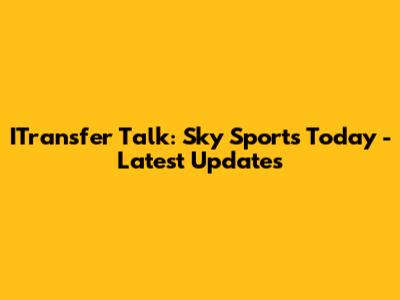 ITransfer Talk: Sky Sports Today - Latest Updates