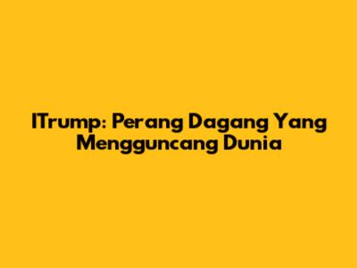 ITrump: Perang Dagang Yang Mengguncang Dunia