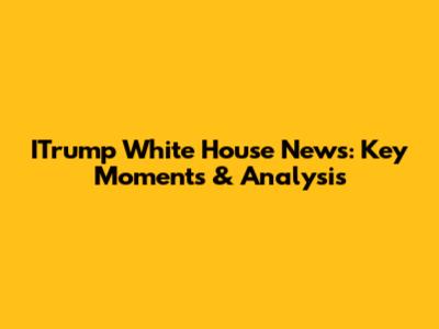 ITrump White House News: Key Moments & Analysis