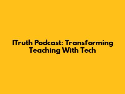 ITruth Podcast: Transforming Teaching With Tech