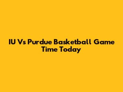 IU Vs Purdue Basketball Game Time Today
