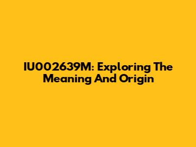 IU002639M: Exploring The Meaning And Origin