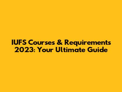 IUFS Courses & Requirements 2023: Your Ultimate Guide