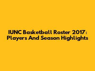 IUNC Basketball Roster 2017: Players And Season Highlights