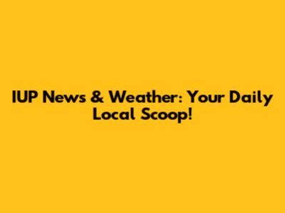 IUP News & Weather: Your Daily Local Scoop!