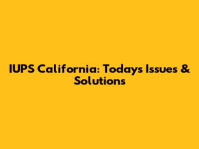 IUPS California: Today's Issues & Solutions