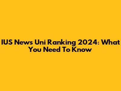 IUS News Uni Ranking 2024: What You Need To Know