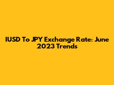 IUSD To JPY Exchange Rate: June 2023 Trends