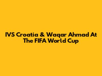 IVS Croatia & Waqar Ahmad At The FIFA World Cup