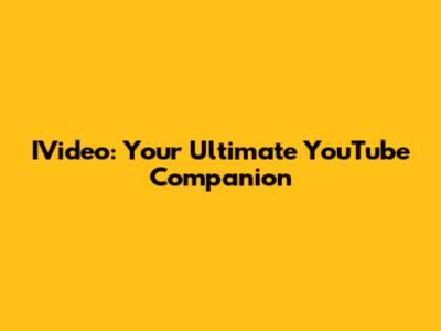 IVideo: Your Ultimate YouTube Companion