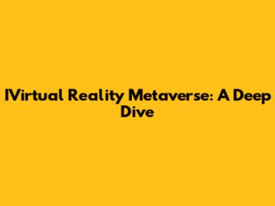 IVirtual Reality Metaverse: A Deep Dive