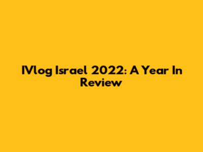 IVlog Israel 2022: A Year In Review