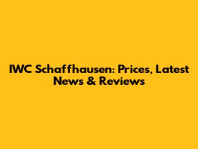 IWC Schaffhausen: Prices, Latest News & Reviews