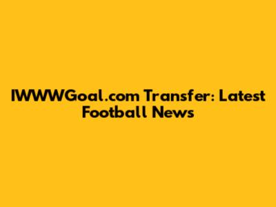IWWWGoal.com Transfer: Latest Football News