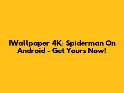 IWallpaper 4K: Spiderman On Android - Get Yours Now!