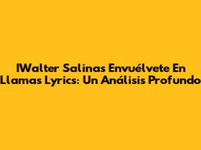 IWalter Salinas "Envuélvete En Llamas" Lyrics: Un Análisis Profundo