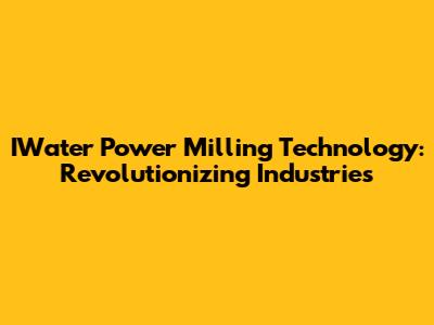 IWater Power Milling Technology: Revolutionizing Industries